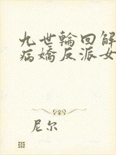 九世轮回解封,病娇反派女主降临全文阅读