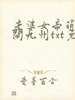 老婆女帝萌娃大闹九州txt免费下载