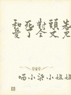 和死对头先婚后爱了全文免费阅读