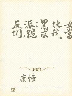 反派:黑化女主们,跪求我当坏人