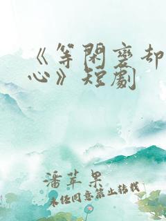 《等闲变却故人心》短剧