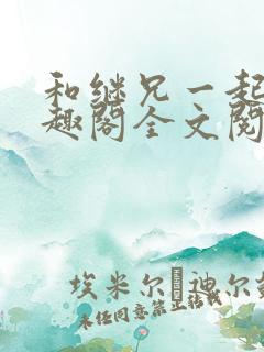 和继兄一起做笔趣阁全文阅读男男