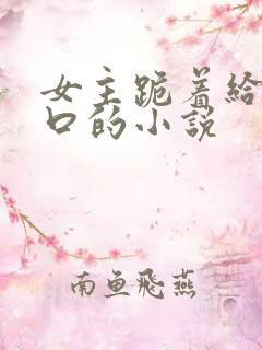 女主跪着给男主口的小说