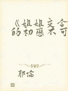 《姐姐交合 我的初恋不可能是亲姐姐》