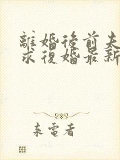 离婚后前夫哭着求复婚最新篇章