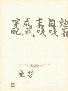 穿成末日炮灰女配,我嘎嘎宠反派