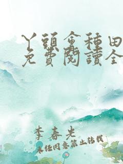 丫头会种田全文免费阅读全文