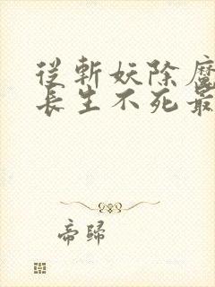 从斩妖除魔开始长生不死最新章节在线阅读