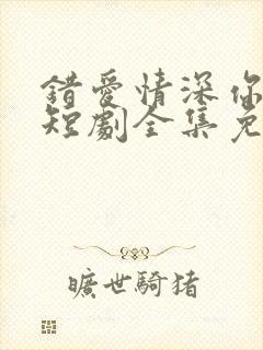 错爱情深你不知短剧全集免费观看