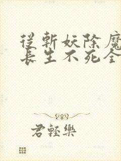 从斩妖除魔开始长生不死全文阅读