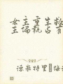 女主重生救赎男主偏执占有欲强的小说