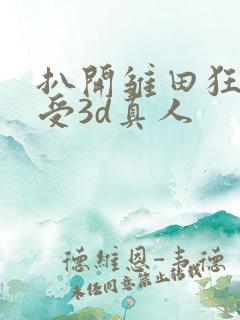 扒开雏田狂揉难受3d真人