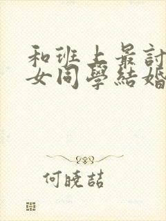 和班上最讨厌的女同学结婚结局