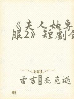 《夫人她专治不服2》短剧全集免费观