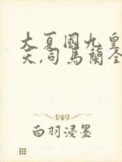 大夏国九皇子夏天,司马兰全部章节免费阅读