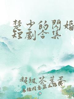 楚少的闪婚甜妻短剧合集