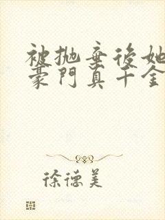 被抛弃后她成了豪门真千金小说下载全文