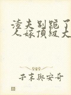 渣夫别跪了,夫人嫁顶级大佬显怀啦txt下载