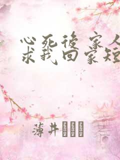 心死后 家人跪求我回家短剧免费观看