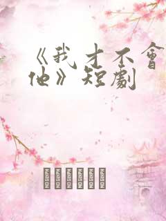 《我才不会喜欢他》短剧