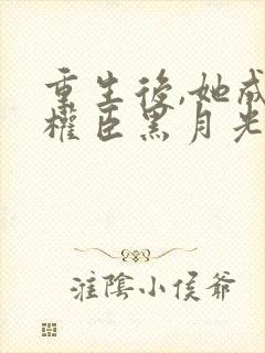 重生后,她成了权臣黑月光免费全