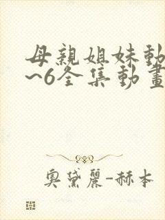 母亲姐妹动漫1~6全集动画免费版