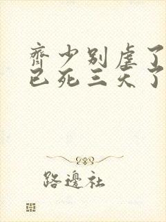 齐少别虐了夫人已死三天了短剧