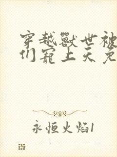 穿越兽世被大佬们宠上天免费阅读十六章