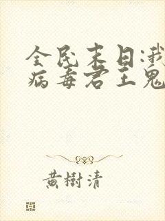 全民末日:我,病毒君王鬼神阎罗最新