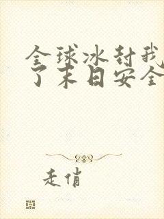 全球冰封我打造了末日安全屋一口气看完