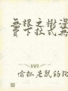 无根之树漫画免费下拉式无删减在线看完整