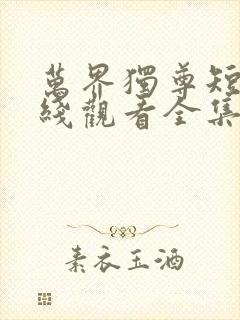 万界独尊短剧在线观看全集免费播放高清