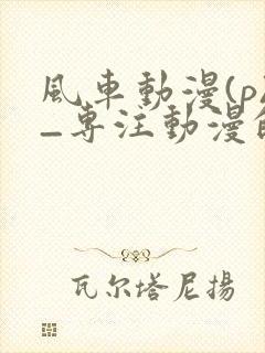 风车动漫(p)_专注动漫的门户网站2025