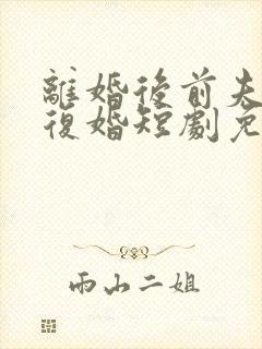 离婚后前夫求着复婚短剧免费观看