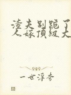 渣夫别跪了,夫人嫁顶级大佬免费阅读