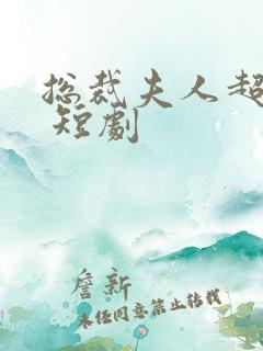 总裁夫人超凶猛 短剧