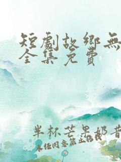 短剧故乡无月明全集免费