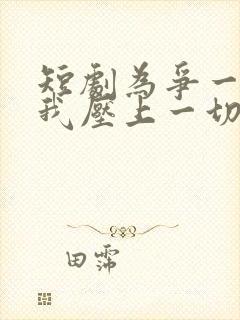 短剧为争一口气我压上一切全集