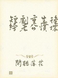 短剧重生后被纨绔老公惯坏了