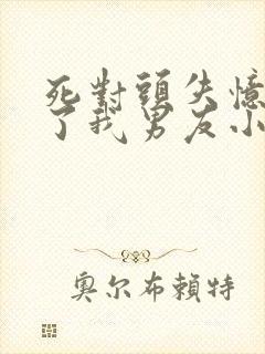 死对头失忆后成了我男友小说免费阅读