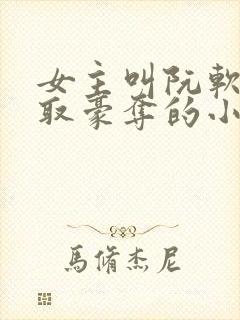 女主叫阮软被强取豪夺的小说