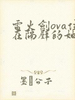 雷火剑ova住在隔壁的她