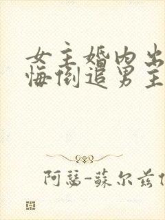 女主婚内出轨后悔倒追男主的小说