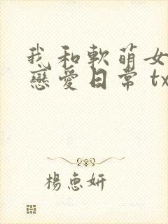 我和软萌女友的恋爱日常 txt下载