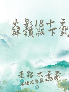 火影18十免费解锁版下载安装