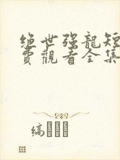 绝世强龙短剧免费观看全集高清