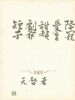 短剧甜爱降临太子爷超会宠免费观看