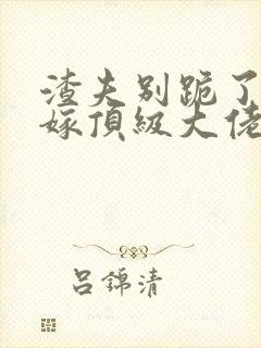 渣夫别跪了夫人嫁顶级大佬免费阅读