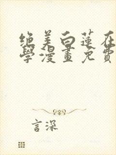 绝美白莲在线教学漫画免费在线观看下拉式