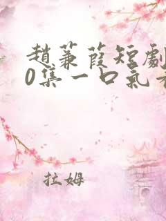 赵蒹葭短剧120集一口气看完